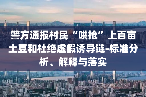 警方通報村民“哄搶”上百畝土豆和杜絕虛假誘導(dǎo)鏈-標準分析、解釋與落實