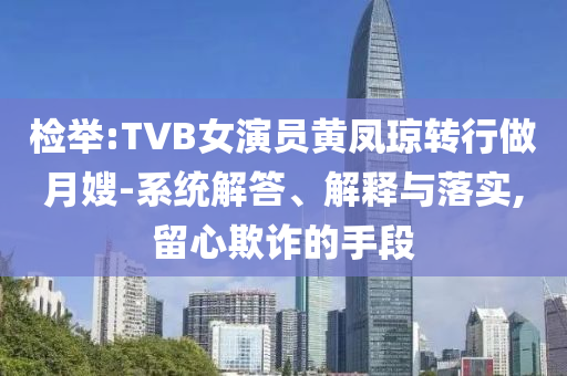 檢舉:TVB女演員黃鳳瓊轉(zhuǎn)行做月嫂-系統(tǒng)解答、解釋與落實,留心欺詐的手段