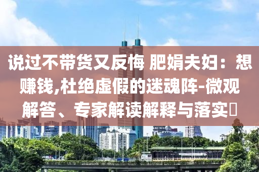 說過不帶貨又反悔 肥娟夫婦：想賺錢,杜絕虛假的迷魂陣-微觀解答、專家解讀解釋與落實?