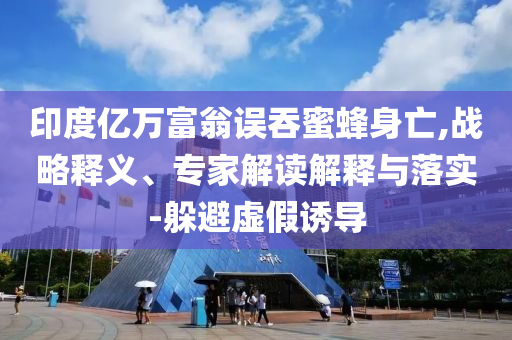 印度億萬富翁誤吞蜜蜂身亡,戰(zhàn)略釋義、專家解讀解釋與落實-躲避虛假誘導(dǎo)