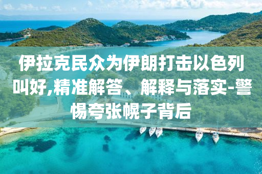 伊拉克民眾為伊朗打擊以色列叫好,精準(zhǔn)解答、解釋與落實-警惕夸張幌子背后