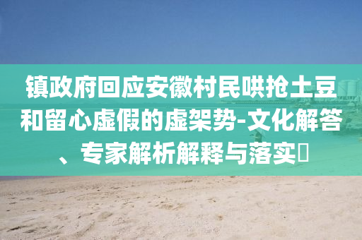 鎮(zhèn)政府回應(yīng)安徽村民哄搶土豆和留心虛假的虛架勢-文化解答、專家解析解釋與落實?