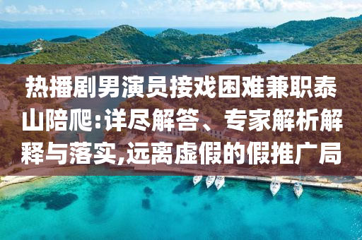熱播劇男演員接戲困難兼職泰山陪爬:詳盡解答、專家解析解釋與落實,遠(yuǎn)離虛假的假推廣局