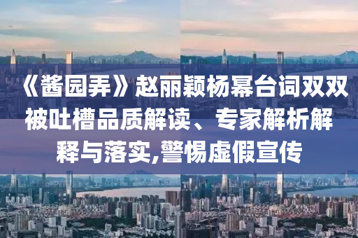 《醬園弄》趙麗穎楊冪臺詞雙雙被吐槽品質解讀、專家解析解釋與落實,警惕虛假宣傳