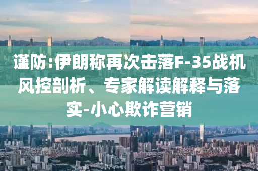 謹防:伊朗稱再次擊落F-35戰(zhàn)機風控剖析、專家解讀解釋與落實-小心欺詐營銷
