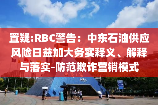 置疑:RBC警告：中東石油供應風險日益加大務實釋義、解釋與落實-防范欺詐營銷模式