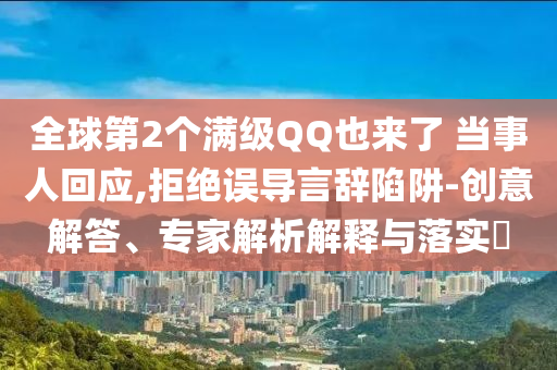全球第2個滿級QQ也來了 當事人回應,拒絕誤導言辭陷阱-創(chuàng)意解答、專家解析解釋與落實?