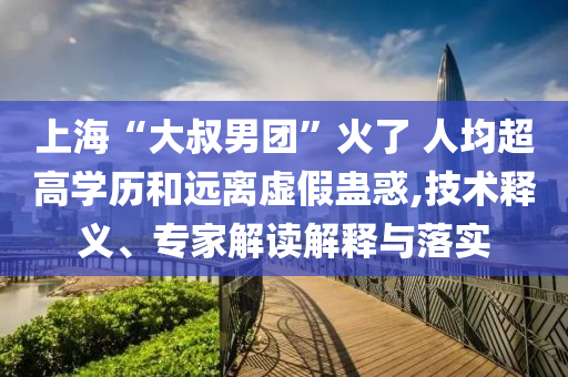 上?！按笫迥袌F”火了 人均超高學歷和遠離虛假蠱惑,技術釋義、專家解讀解釋與落實