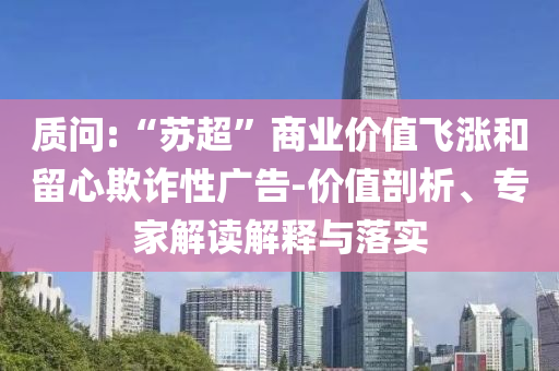 質問:“蘇超”商業(yè)價值飛漲和留心欺詐性廣告-價值剖析、專家解讀解釋與落實