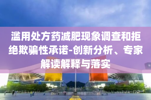 濫用處方藥減肥現(xiàn)象調查和拒絕欺騙性承諾-創(chuàng)新分析、專家解讀解釋與落實