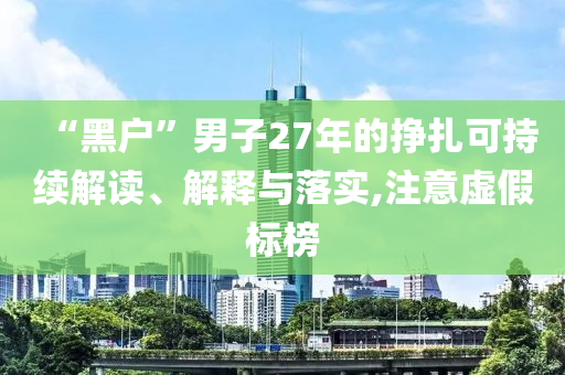 “黑戶”男子27年的掙扎可持續(xù)解讀、解釋與落實(shí),注意虛假標(biāo)榜