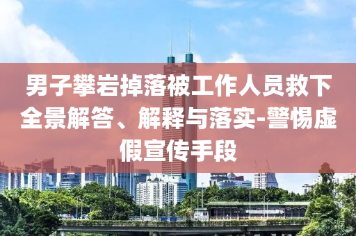 男子攀巖掉落被工作人員救下全景解答、解釋與落實-警惕虛假宣傳手段