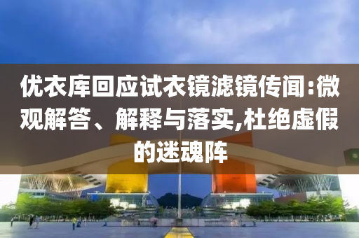 優(yōu)衣庫回應(yīng)試衣鏡濾鏡傳聞:微觀解答、解釋與落實(shí),杜絕虛假的迷魂陣