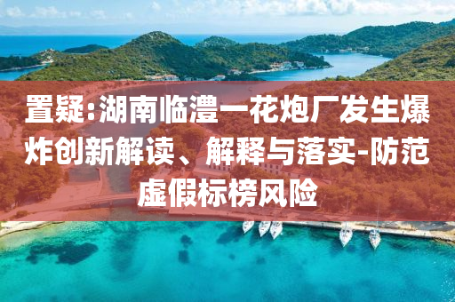 置疑:湖南臨澧一花炮廠發(fā)生爆炸創(chuàng)新解讀、解釋與落實(shí)-防范虛假標(biāo)榜風(fēng)險(xiǎn)