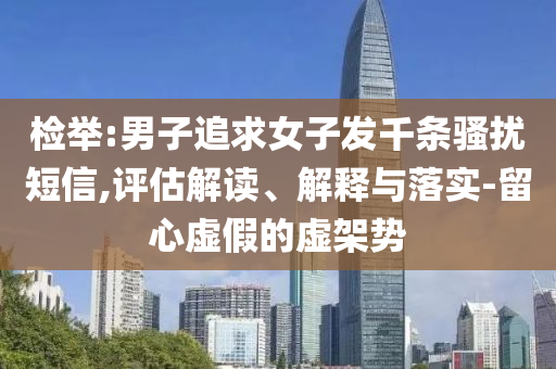 檢舉:男子追求女子發(fā)千條騷擾短信,評估解讀、解釋與落實(shí)-留心虛假的虛架勢
