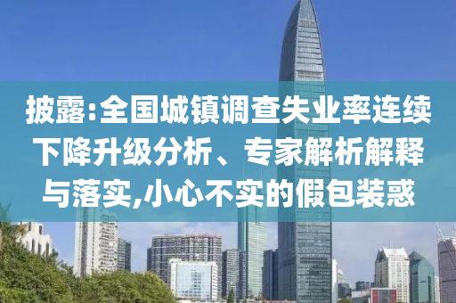 披露:全國城鎮(zhèn)調(diào)查失業(yè)率連續(xù)下降升級分析、專家解析解釋與落實(shí),小心不實(shí)的假包裝惑
