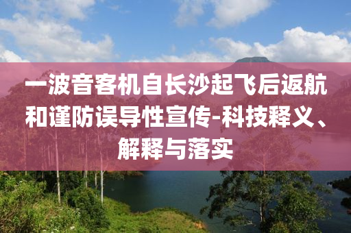 一波音客機(jī)自長沙起飛后返航和謹(jǐn)防誤導(dǎo)性宣傳-科技釋義、解釋與落實(shí)