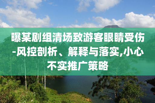 曝某劇組清場致游客眼睛受傷-風(fēng)控剖析、解釋與落實(shí),小心不實(shí)推廣策略