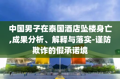中國男子在泰國酒店墜樓身亡,成果分析、解釋與落實(shí)-謹(jǐn)防欺詐的假承諾境