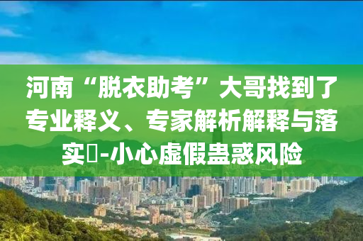 河南“脫衣助考”大哥找到了專業(yè)釋義、專家解析解釋與落實?-小心虛假蠱惑風險