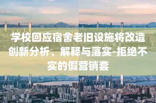 學(xué)校回應(yīng)宿舍老舊設(shè)施將改造創(chuàng)新分析、解釋與落實(shí)-拒絕不實(shí)的假營銷套