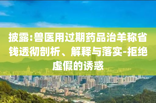 披露:獸醫(yī)用過期藥品治羊稱省錢透徹剖析、解釋與落實(shí)-拒絕虛假的誘惑