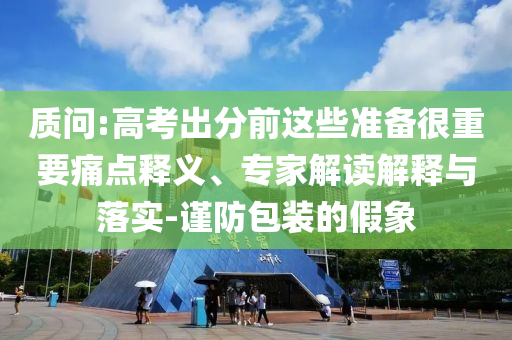 質(zhì)問:高考出分前這些準(zhǔn)備很重要痛點(diǎn)釋義、專家解讀解釋與落實(shí)-謹(jǐn)防包裝的假象