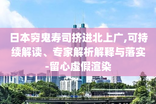 日本窮鬼壽司擠進(jìn)北上廣,可持續(xù)解讀、專家解析解釋與落實(shí)-留心虛假渲染