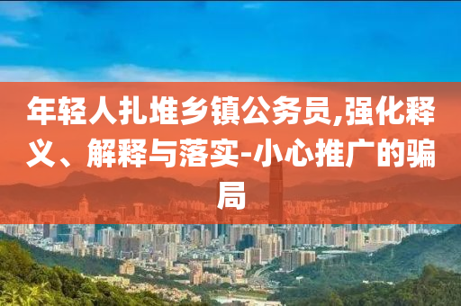 年輕人扎堆鄉(xiāng)鎮(zhèn)公務(wù)員,強(qiáng)化釋義、解釋與落實(shí)-小心推廣的騙局