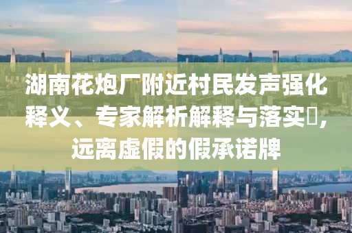 湖南花炮廠附近村民發(fā)聲強化釋義、專家解析解釋與落實?,遠離虛假的假承諾牌