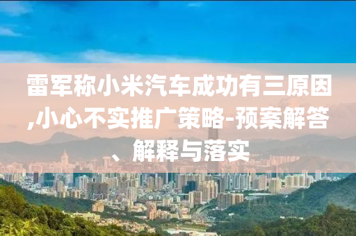 雷軍稱小米汽車成功有三原因,小心不實(shí)推廣策略-預(yù)案解答、解釋與落實(shí)