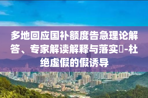 多地回應國補額度告急理論解答、專家解讀解釋與落實?-杜絕虛假的假誘導