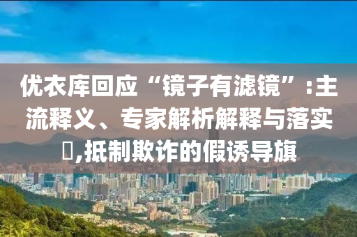 優(yōu)衣庫回應(yīng)“鏡子有濾鏡”:主流釋義、專家解析解釋與落實(shí)?,抵制欺詐的假誘導(dǎo)旗
