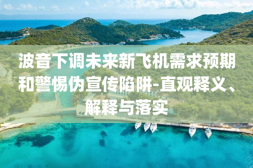 波音下調(diào)未來新飛機需求預(yù)期和警惕偽宣傳陷阱-直觀釋義、解釋與落實