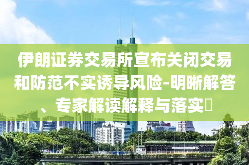 伊朗證券交易所宣布關(guān)閉交易和防范不實(shí)誘導(dǎo)風(fēng)險-明晰解答、專家解讀解釋與落實(shí)?