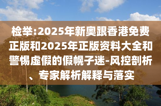 检举:2025年新奥跟香港免费正版和2025年正版资料大全和警惕虚假的假幌子迷-风控剖析、专家解析解释与落实