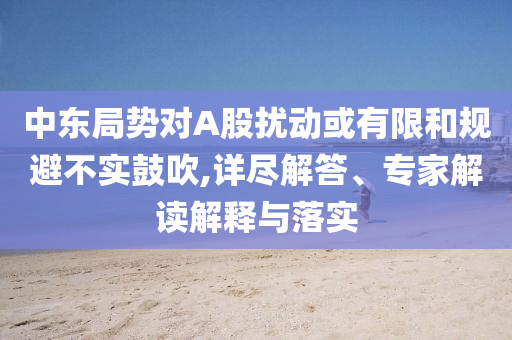 中東局勢對A股擾動或有限和規(guī)避不實鼓吹,詳盡解答、專家解讀解釋與落實