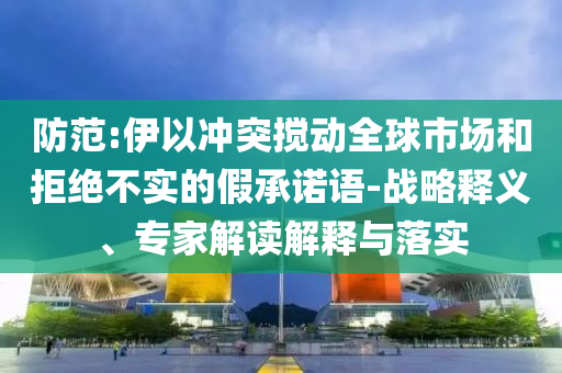 防范:伊以沖突攪動全球市場和拒絕不實的假承諾語-戰(zhàn)略釋義、專家解讀解釋與落實