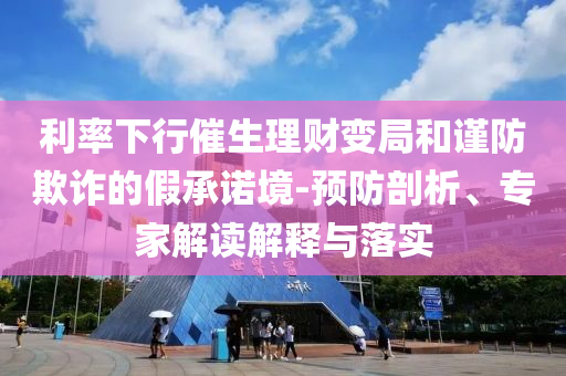 利率下行催生理財變局和謹(jǐn)防欺詐的假承諾境-預(yù)防剖析、專家解讀解釋與落實