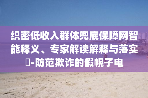 織密低收入群體兜底保障網(wǎng)智能釋義、專家解讀解釋與落實?-防范欺詐的假幌子電