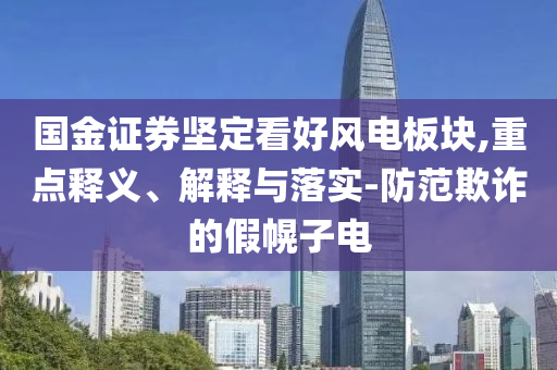國金證券堅定看好風電板塊,重點釋義、解釋與落實-防范欺詐的假幌子電