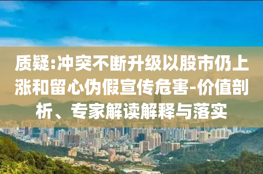 質(zhì)疑:沖突不斷升級(jí)以股市仍上漲和留心偽假宣傳危害-價(jià)值剖析、專家解讀解釋與落實(shí)