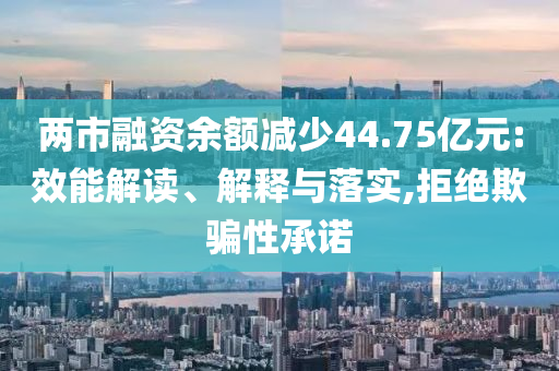 兩市融資余額減少44.75億元:效能解讀、解釋與落實(shí),拒絕欺騙性承諾