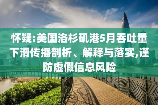 懷疑:美國(guó)洛杉磯港5月吞吐量下滑傳播剖析、解釋與落實(shí),謹(jǐn)防虛假信息風(fēng)險(xiǎn)