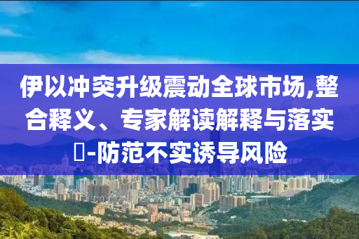 伊以沖突升級(jí)震動(dòng)全球市場(chǎng),整合釋義、專家解讀解釋與落實(shí)?-防范不實(shí)誘導(dǎo)風(fēng)險(xiǎn)