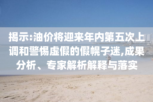 揭示:油價(jià)將迎來(lái)年內(nèi)第五次上調(diào)和警惕虛假的假幌子迷,成果分析、專家解析解釋與落實(shí)
