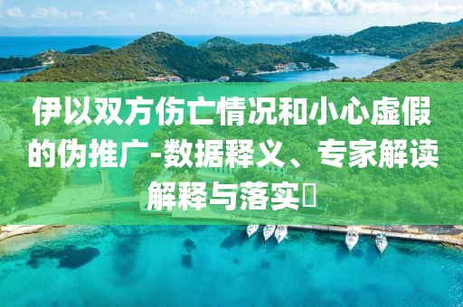伊以雙方傷亡情況和小心虛假的偽推廣-數(shù)據(jù)釋義、專家解讀解釋與落實(shí)?