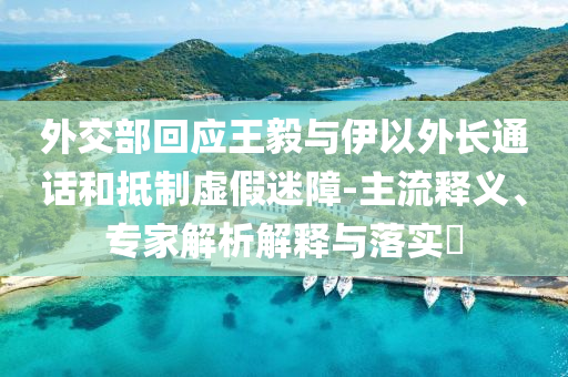 外交部回應(yīng)王毅與伊以外長(zhǎng)通話和抵制虛假迷障-主流釋義、專家解析解釋與落實(shí)?