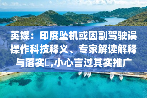 英媒：印度墜機或因副駕駛誤操作科技釋義、專家解讀解釋與落實?,小心言過其實推廣