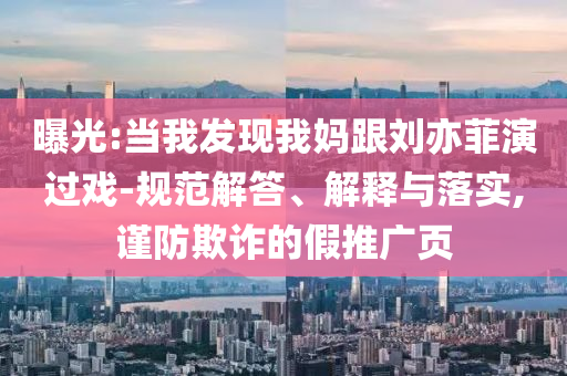 曝光:當(dāng)我發(fā)現(xiàn)我媽跟劉亦菲演過戲-規(guī)范解答、解釋與落實(shí),謹(jǐn)防欺詐的假推廣頁